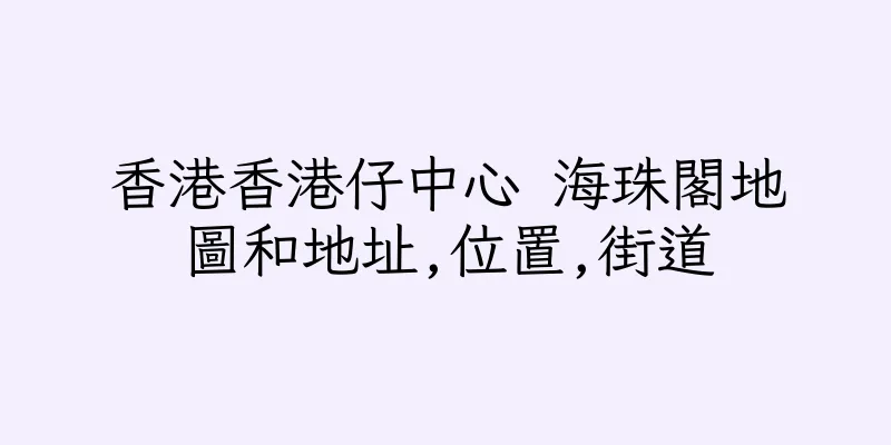 香港香港仔中心 海珠閣地圖和地址,位置,街道