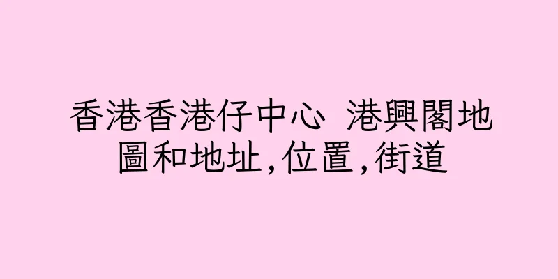 香港香港仔中心 港興閣地圖和地址,位置,街道