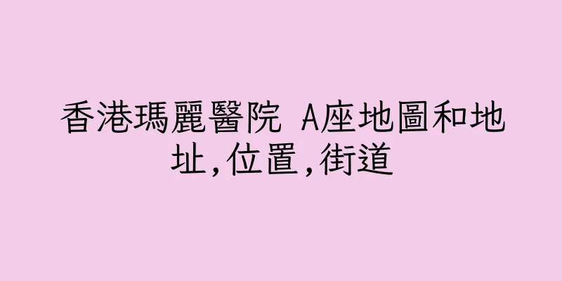 香港瑪麗醫院 A座地圖和地址,位置,街道