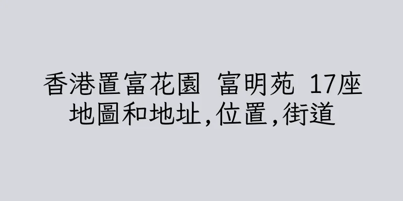 香港置富花園 富明苑 17座地圖和地址,位置,街道