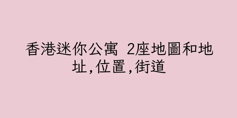 香港迷你公寓 2座地圖和地址,位置,街道