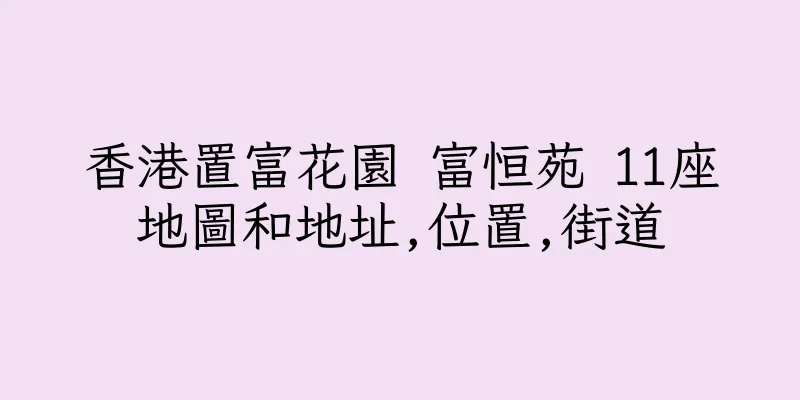 香港置富花園 富恒苑 11座地圖和地址,位置,街道