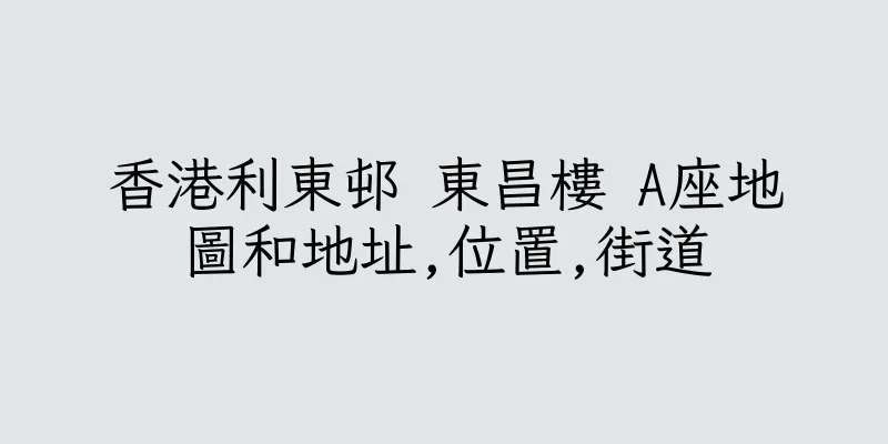 香港利東邨 東昌樓 A座地圖和地址,位置,街道