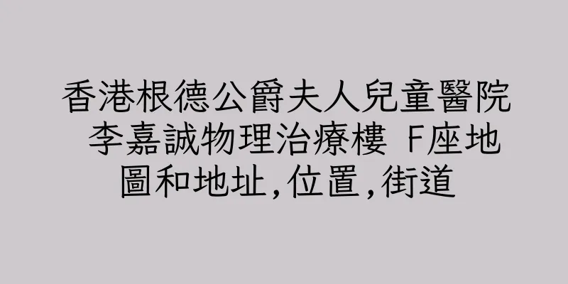 香港根德公爵夫人兒童醫院 李嘉誠物理治療樓 F座地圖和地址,位置,街道