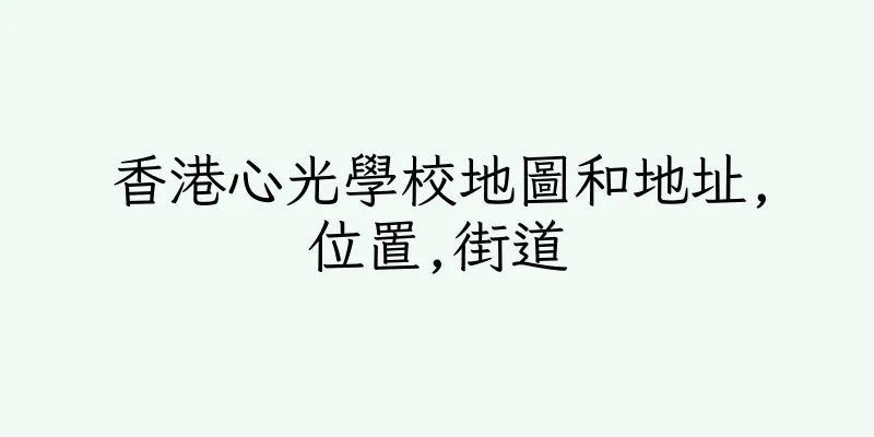 香港心光學校地圖和地址,位置,街道
