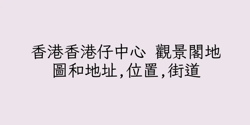香港香港仔中心 觀景閣地圖和地址,位置,街道