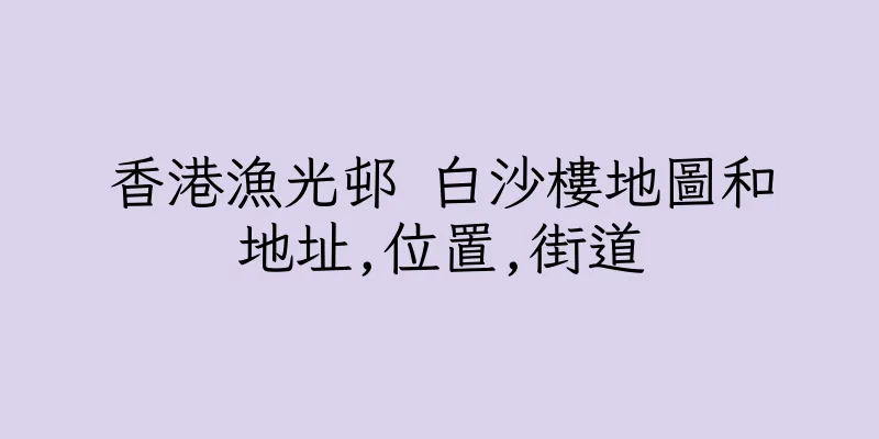 香港漁光邨 白沙樓地圖和地址,位置,街道