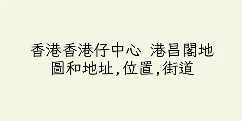 香港香港仔中心 港昌閣地圖和地址,位置,街道