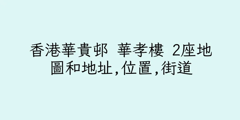 香港華貴邨 華孝樓 2座地圖和地址,位置,街道