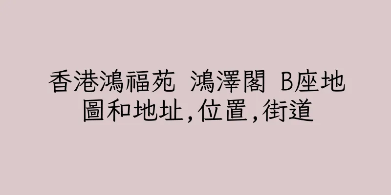 香港鴻福苑 鴻澤閣 B座地圖和地址,位置,街道