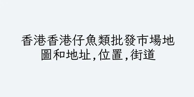香港香港仔魚類批發市場地圖和地址,位置,街道