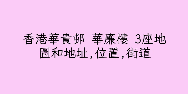 香港華貴邨 華廉樓 3座地圖和地址,位置,街道