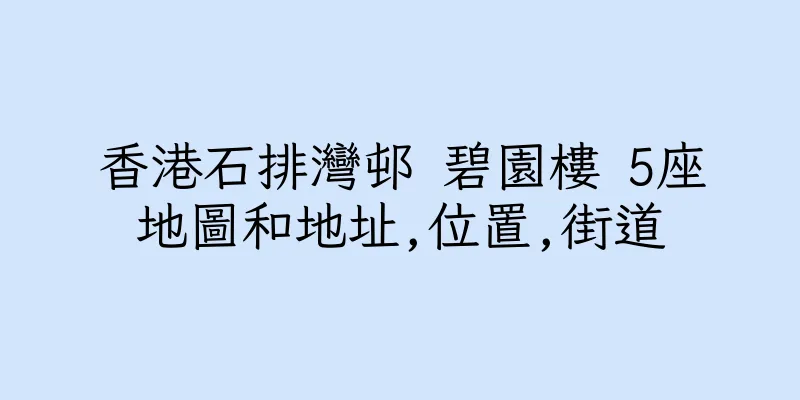 香港石排灣邨 碧園樓 5座地圖和地址,位置,街道