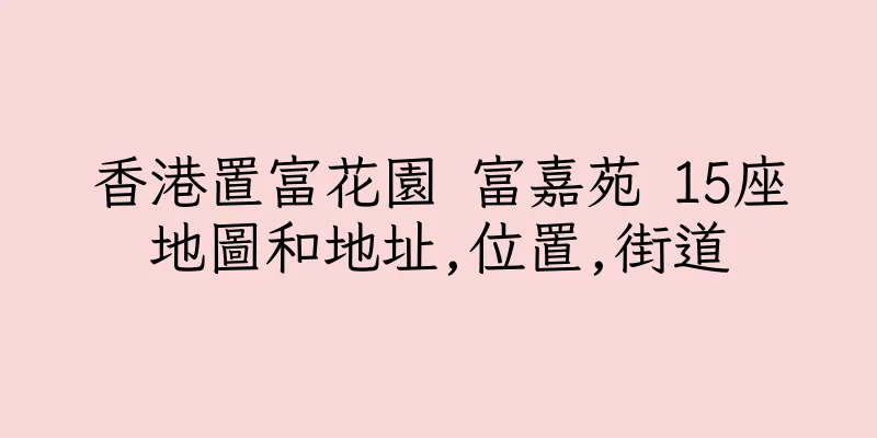 香港置富花園 富嘉苑 15座地圖和地址,位置,街道