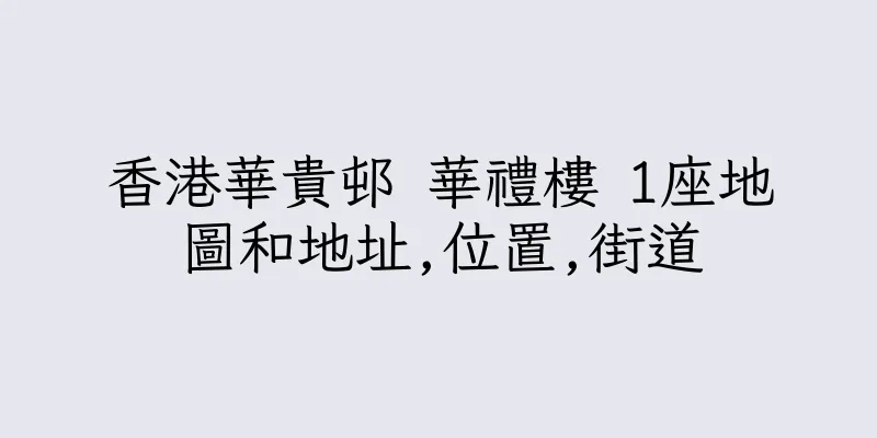 香港華貴邨 華禮樓 1座地圖和地址,位置,街道