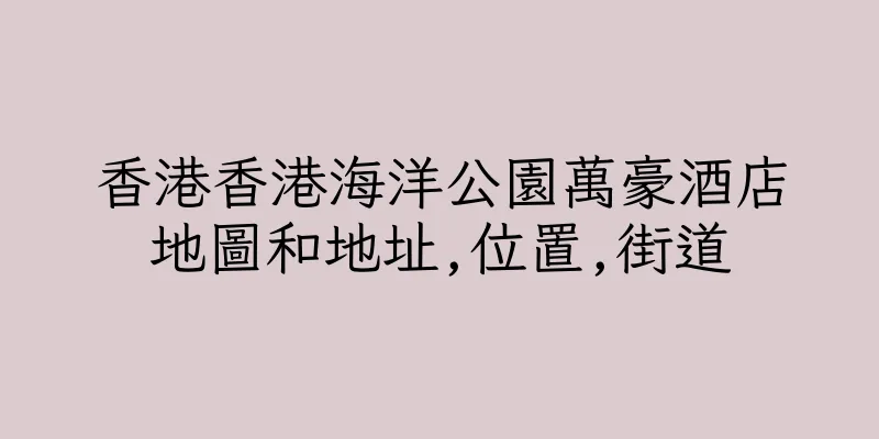香港香港海洋公園萬豪酒店地圖和地址,位置,街道