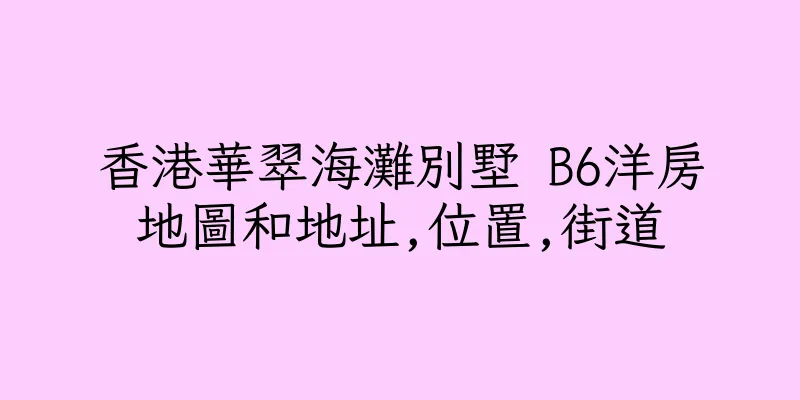 香港華翠海灘別墅 B6洋房地圖和地址,位置,街道