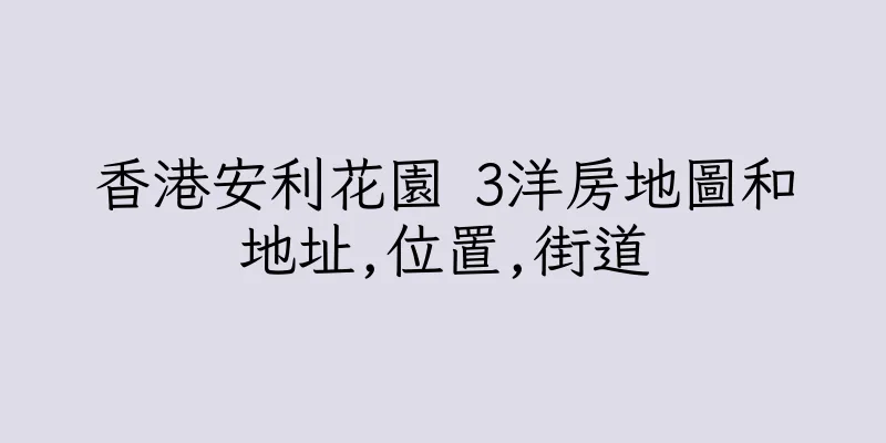 香港安利花園 3洋房地圖和地址,位置,街道