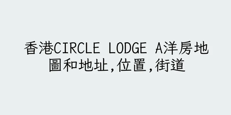 香港CIRCLE LODGE A洋房地圖和地址,位置,街道
