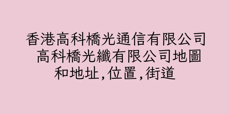香港高科橋光通信有限公司 高科橋光纖有限公司地圖和地址,位置,街道