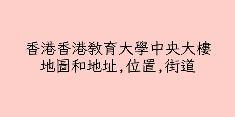 香港香港教育大學中央大樓地圖和地址,位置,街道