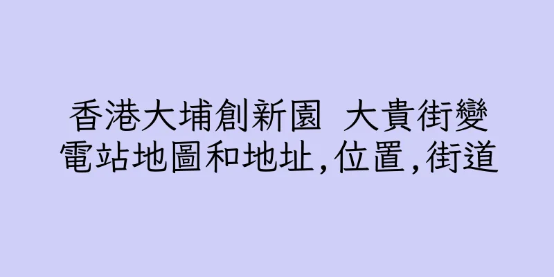 香港大埔創新園 大貴街變電站地圖和地址,位置,街道