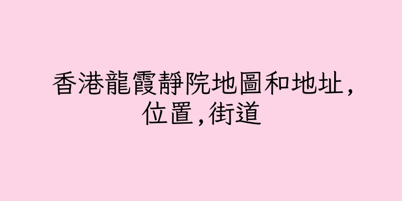 香港龍霞靜院地圖和地址,位置,街道