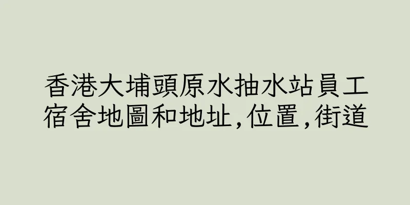 香港大埔頭原水抽水站員工宿舍地圖和地址,位置,街道