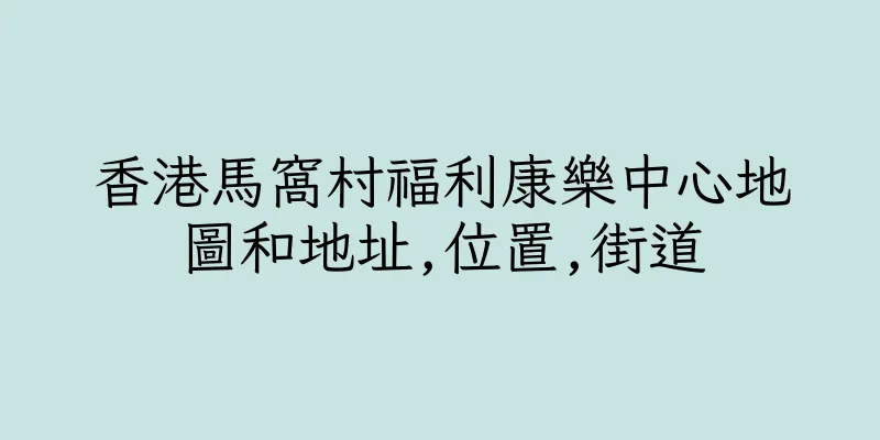 香港馬窩村福利康樂中心地圖和地址,位置,街道