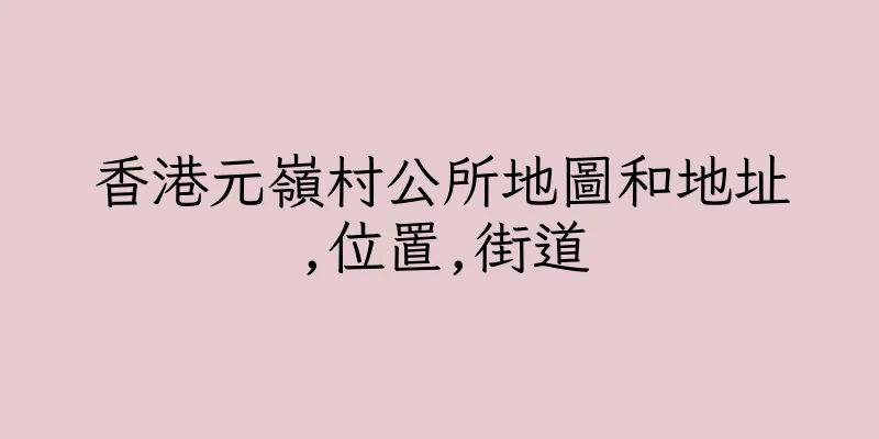 香港元嶺村公所地圖和地址,位置,街道