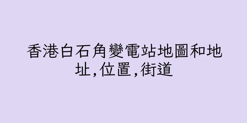 香港白石角變電站地圖和地址,位置,街道