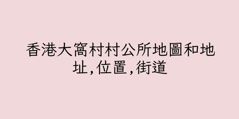 香港大窩村村公所地圖和地址,位置,街道