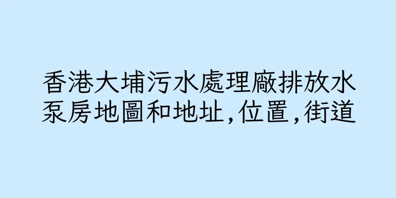 香港大埔污水處理廠排放水泵房地圖和地址,位置,街道