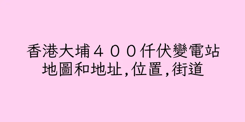 香港大埔４００仟伏變電站地圖和地址,位置,街道