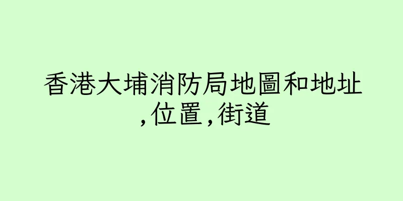 香港大埔消防局地圖和地址,位置,街道