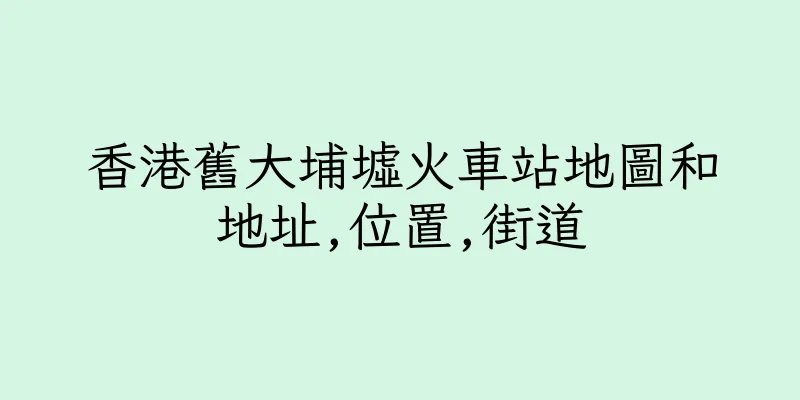 香港舊大埔墟火車站地圖和地址,位置,街道