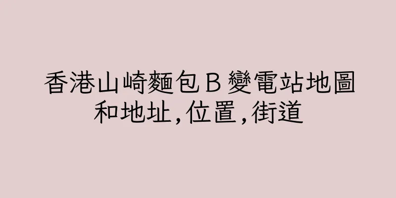 香港山崎麵包Ｂ變電站地圖和地址,位置,街道