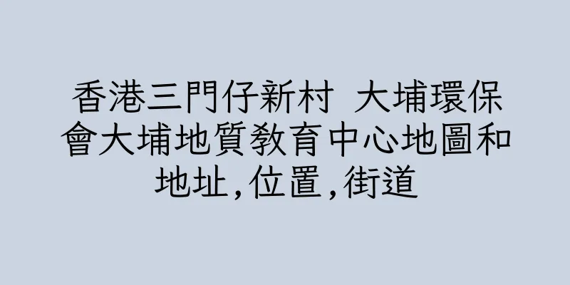 香港三門仔新村 大埔環保會大埔地質教育中心地圖和地址,位置,街道