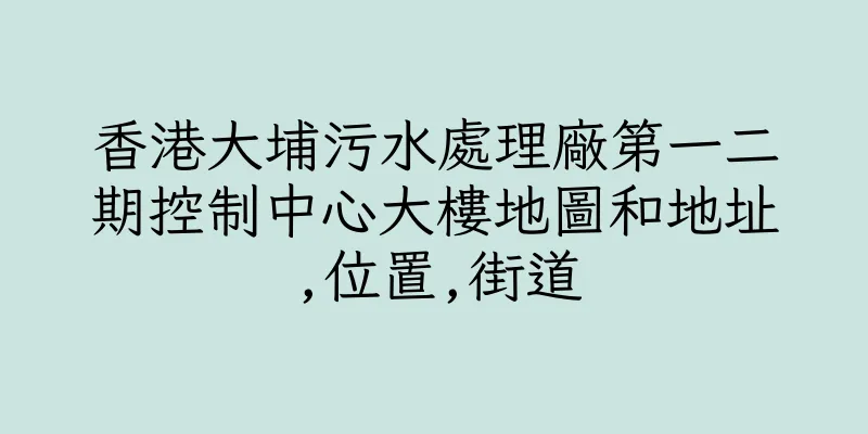 香港大埔污水處理廠第一二期控制中心大樓地圖和地址,位置,街道