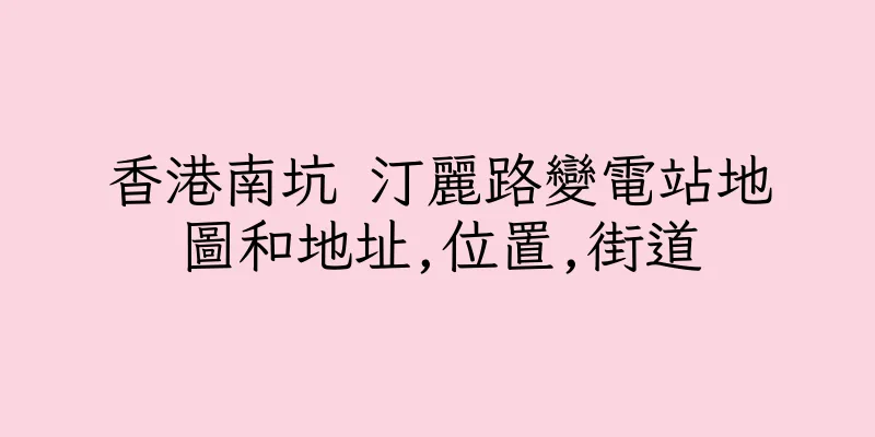 香港南坑 汀麗路變電站地圖和地址,位置,街道