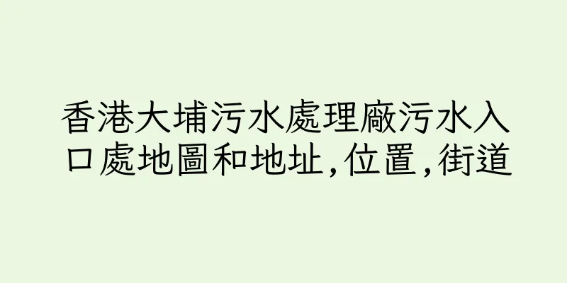 香港大埔污水處理廠污水入口處地圖和地址,位置,街道