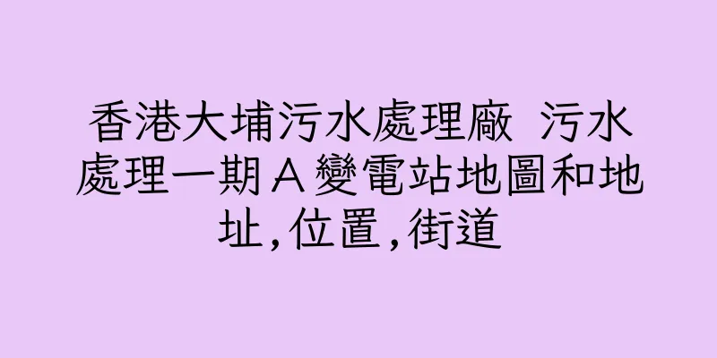 香港大埔污水處理廠 污水處理一期Ａ變電站地圖和地址,位置,街道