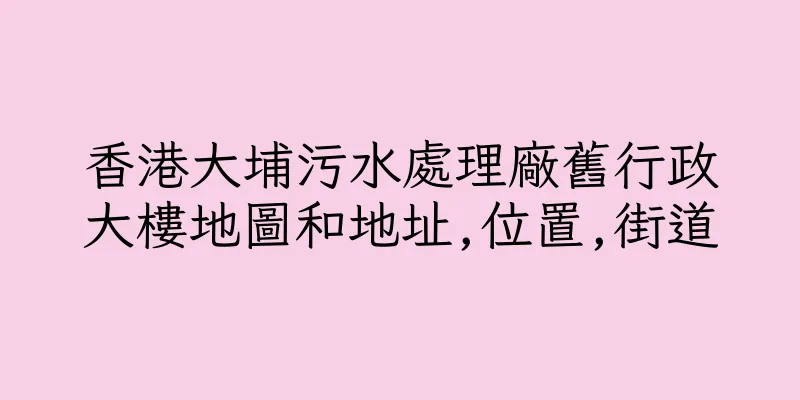 香港大埔污水處理廠舊行政大樓地圖和地址,位置,街道