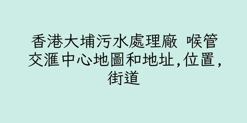 香港大埔污水處理廠 喉管交滙中心地圖和地址,位置,街道
