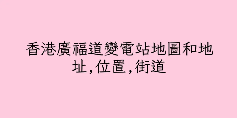 香港廣福道變電站地圖和地址,位置,街道