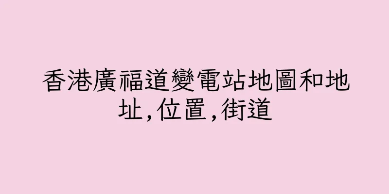 香港廣福道變電站地圖和地址,位置,街道
