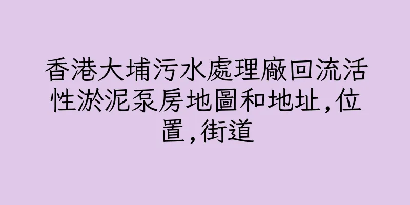 香港大埔污水處理廠回流活性淤泥泵房地圖和地址,位置,街道
