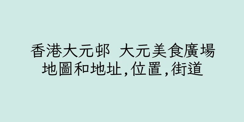 香港大元邨 大元美食廣場地圖和地址,位置,街道