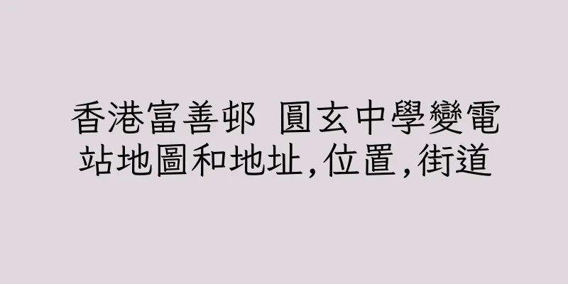 香港富善邨 圓玄中學變電站地圖和地址,位置,街道