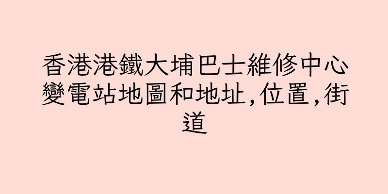 香港港鐵大埔巴士維修中心變電站地圖和地址,位置,街道